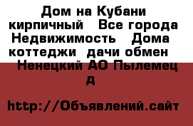 Дом на Кубани кирпичный - Все города Недвижимость » Дома, коттеджи, дачи обмен   . Ненецкий АО,Пылемец д.